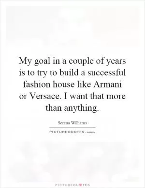 My goal in a couple of years is to try to build a successful fashion house like Armani or Versace. I want that more than anything Picture Quote #1