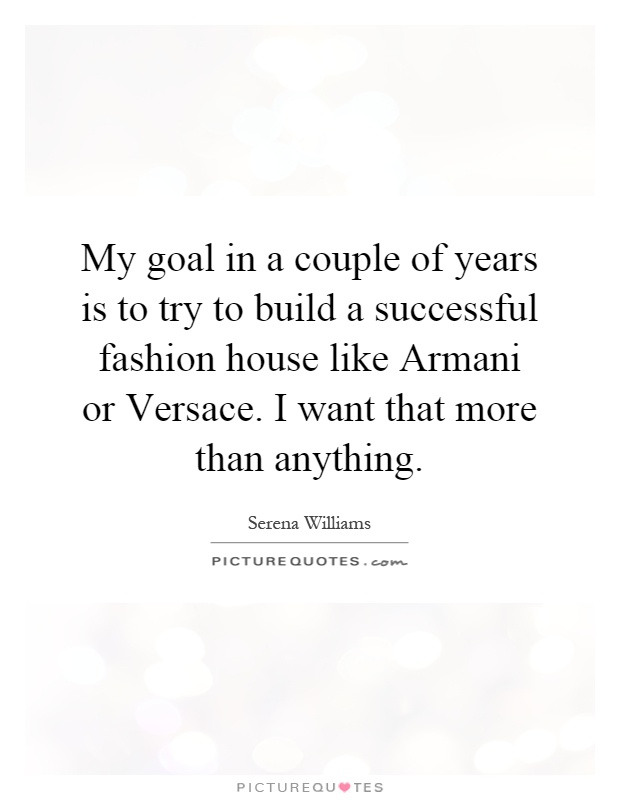 My goal in a couple of years is to try to build a successful fashion house like Armani or Versace. I want that more than anything Picture Quote #1