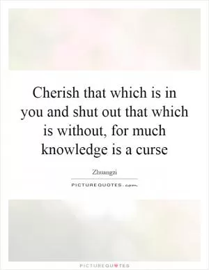 Cherish that which is in you and shut out that which is without, for much knowledge is a curse Picture Quote #1