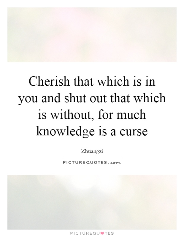 Cherish that which is in you and shut out that which is without, for much knowledge is a curse Picture Quote #1