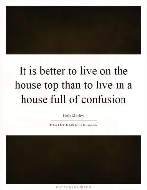 It is better to live on the house top than to live in a house full of confusion Picture Quote #1