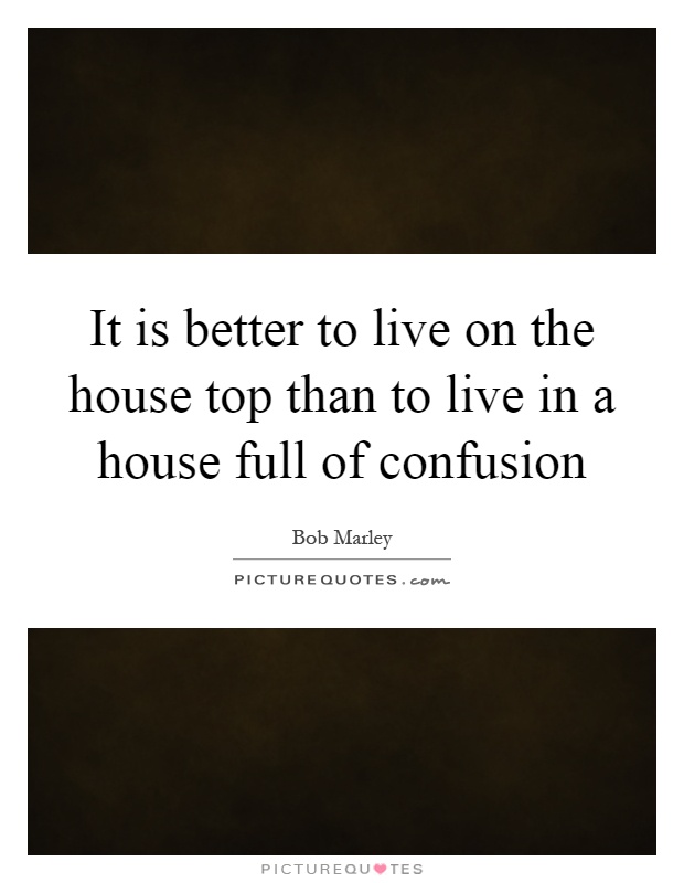 It is better to live on the house top than to live in a house full of confusion Picture Quote #1