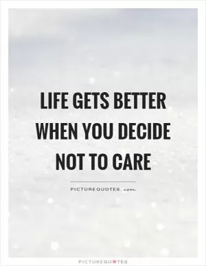 Life gets better when you decide not to care Picture Quote #1