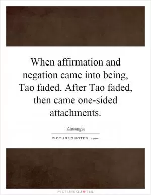 When affirmation and negation came into being, Tao faded. After Tao faded, then came one-sided attachments Picture Quote #1