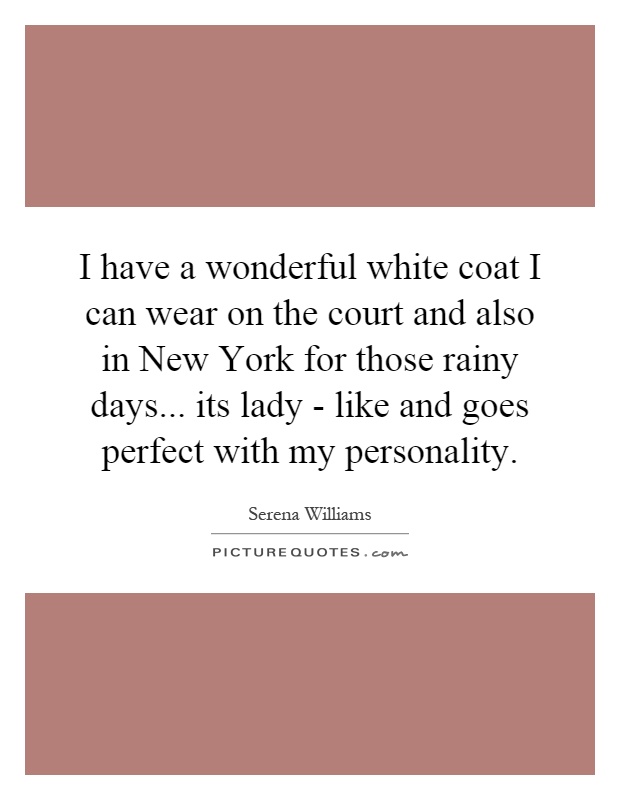 I have a wonderful white coat I can wear on the court and also in New York for those rainy days... its lady - like and goes perfect with my personality Picture Quote #1