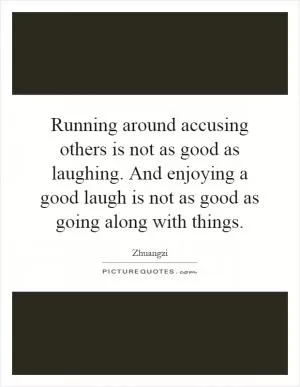Running around accusing others is not as good as laughing. And enjoying a good laugh is not as good as going along with things Picture Quote #1