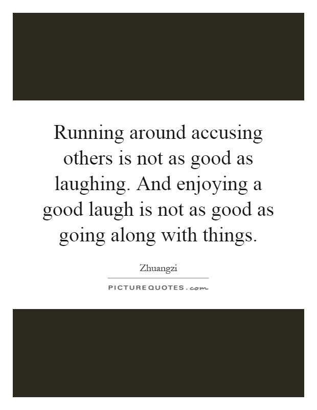 Running around accusing others is not as good as laughing. And enjoying a good laugh is not as good as going along with things Picture Quote #1