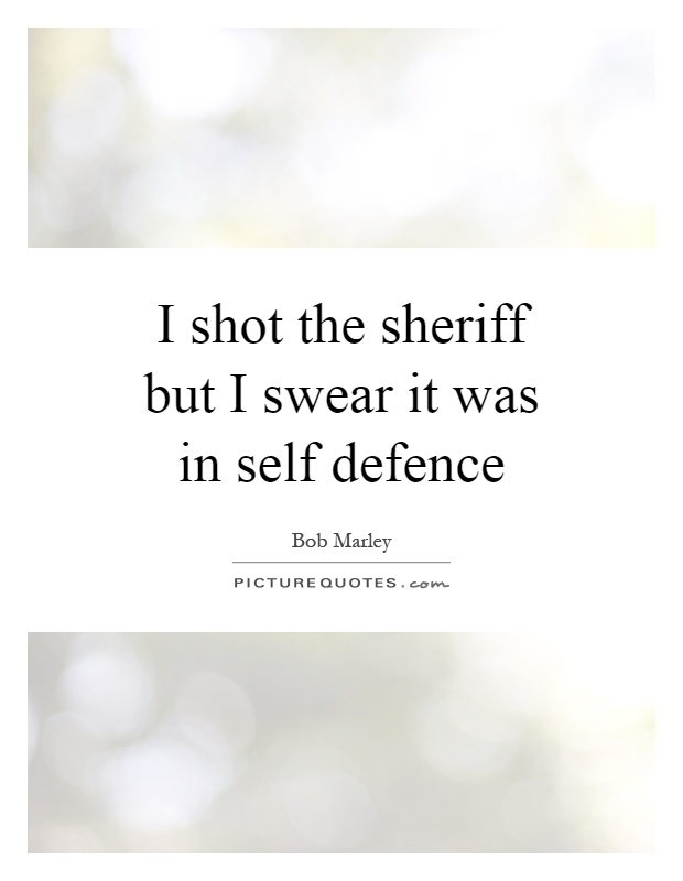 I shot the sheriff but I swear it was in self defence Picture Quote #1