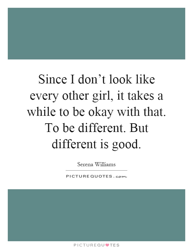 Since I don't look like every other girl, it takes a while to be okay with that. To be different. But different is good Picture Quote #1