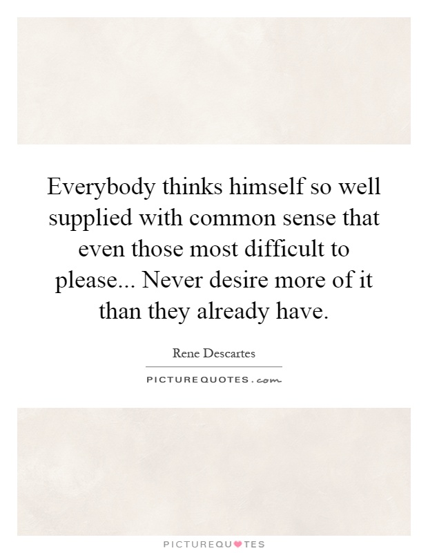 Everybody thinks himself so well supplied with common sense that even those most difficult to please... Never desire more of it than they already have Picture Quote #1