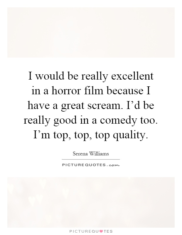 I would be really excellent in a horror film because I have a great scream. I'd be really good in a comedy too. I'm top, top, top quality Picture Quote #1