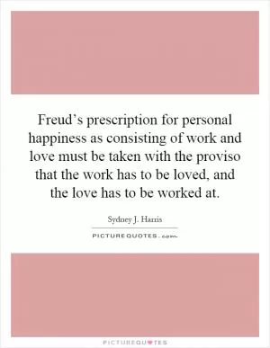 Freud’s prescription for personal happiness as consisting of work and love must be taken with the proviso that the work has to be loved, and the love has to be worked at Picture Quote #1