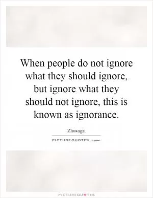 When people do not ignore what they should ignore, but ignore what they should not ignore, this is known as ignorance Picture Quote #1