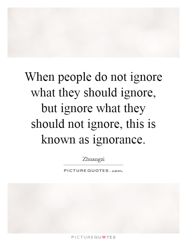 When people do not ignore what they should ignore, but ignore what they should not ignore, this is known as ignorance Picture Quote #1