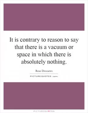 It is contrary to reason to say that there is a vacuum or space in which there is absolutely nothing Picture Quote #1