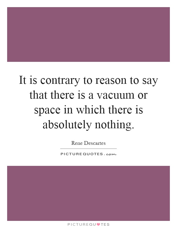 It is contrary to reason to say that there is a vacuum or space in which there is absolutely nothing Picture Quote #1