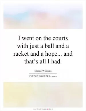 I went on the courts with just a ball and a racket and a hope... and that’s all I had Picture Quote #1