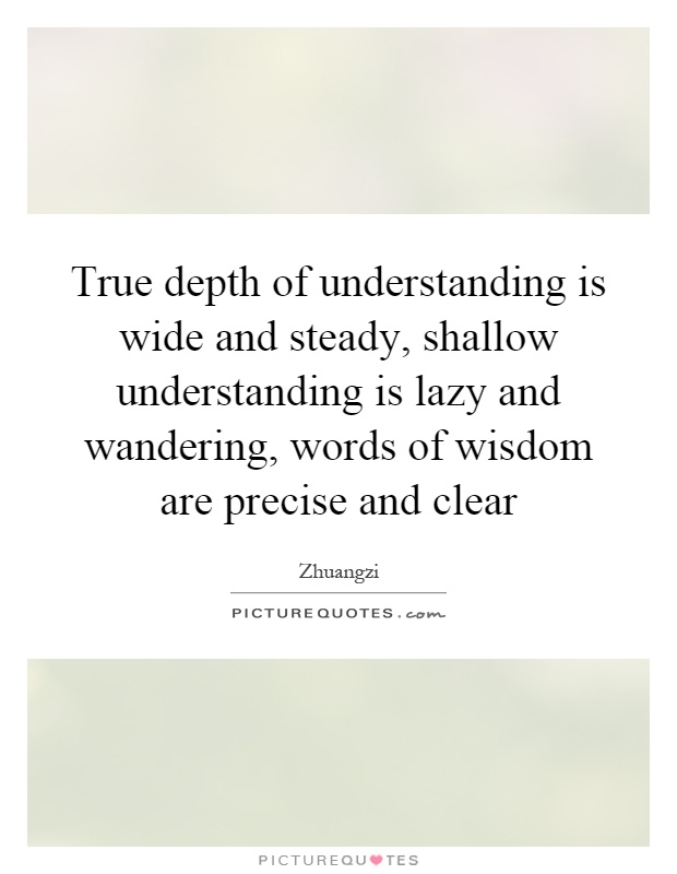 True depth of understanding is wide and steady, shallow understanding is lazy and wandering, words of wisdom are precise and clear Picture Quote #1