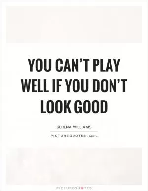 You can’t play well if you don’t look good Picture Quote #1
