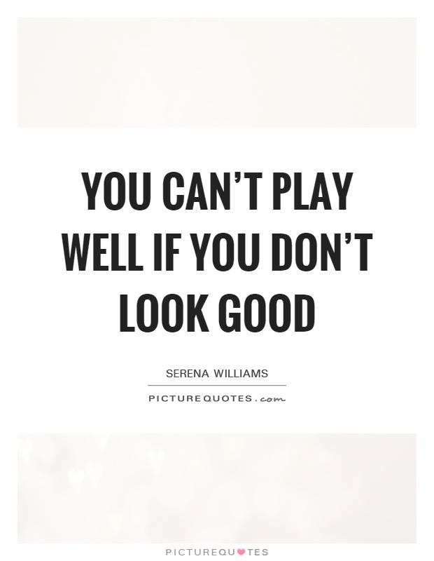 You can't play well if you don't look good Picture Quote #1
