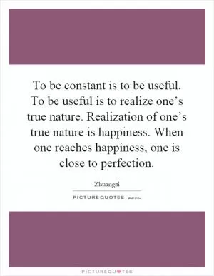 To be constant is to be useful. To be useful is to realize one’s true nature. Realization of one’s true nature is happiness. When one reaches happiness, one is close to perfection Picture Quote #1