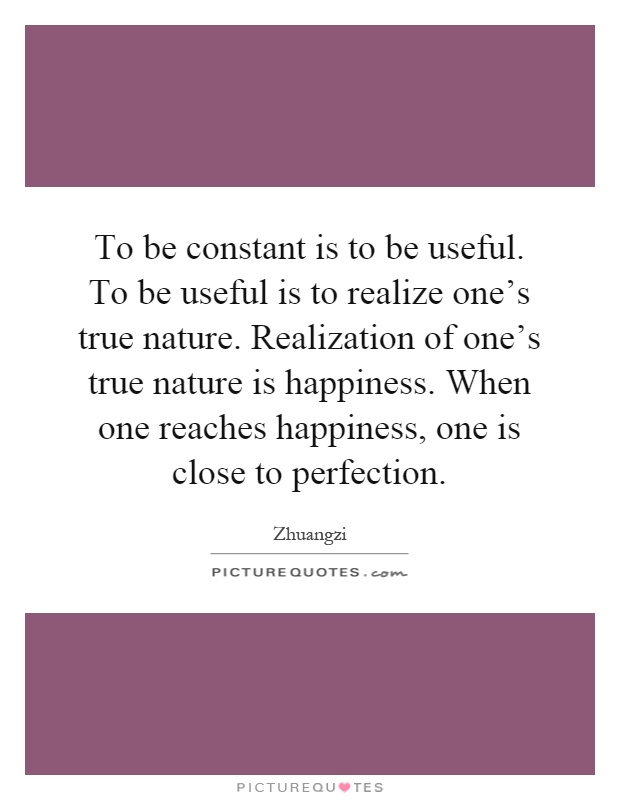 To be constant is to be useful. To be useful is to realize one's true nature. Realization of one's true nature is happiness. When one reaches happiness, one is close to perfection Picture Quote #1