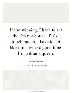 If i’m winning, I have to act like i’m not bored. If it’s a tough match, I have to act like i’m having a good time. I’m a drama queen Picture Quote #1