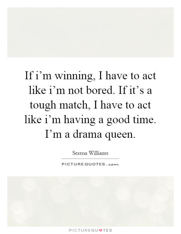 If i'm winning, I have to act like i'm not bored. If it's a tough match, I have to act like i'm having a good time. I'm a drama queen Picture Quote #1