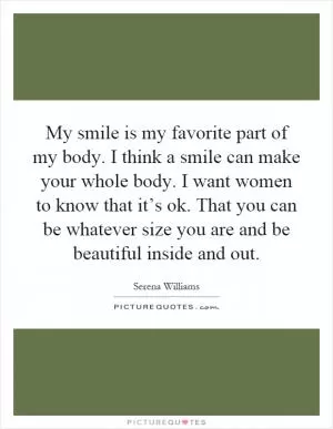 My smile is my favorite part of my body. I think a smile can make your whole body. I want women to know that it’s ok. That you can be whatever size you are and be beautiful inside and out Picture Quote #1