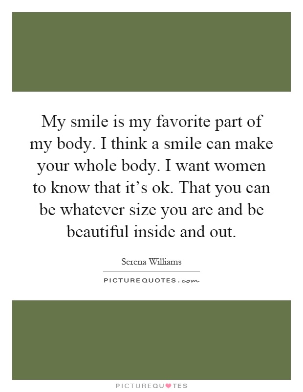 My smile is my favorite part of my body. I think a smile can make your whole body. I want women to know that it's ok. That you can be whatever size you are and be beautiful inside and out Picture Quote #1