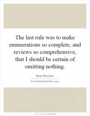 The last rule was to make enumerations so complete, and reviews so comprehensive, that I should be certain of omitting nothing Picture Quote #1
