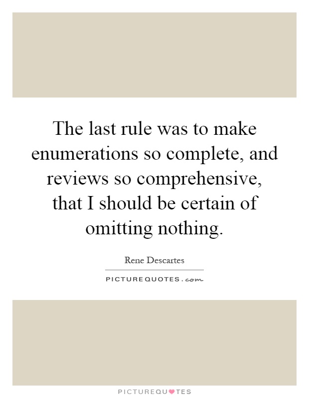 The last rule was to make enumerations so complete, and reviews so comprehensive, that I should be certain of omitting nothing Picture Quote #1