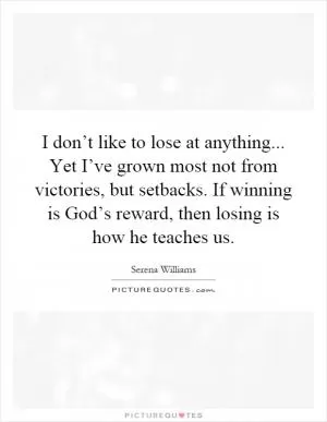 I don’t like to lose at anything... Yet I’ve grown most not from victories, but setbacks. If winning is God’s reward, then losing is how he teaches us Picture Quote #1