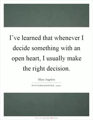 I’ve learned that whenever I decide something with an open heart, I usually make the right decision Picture Quote #1