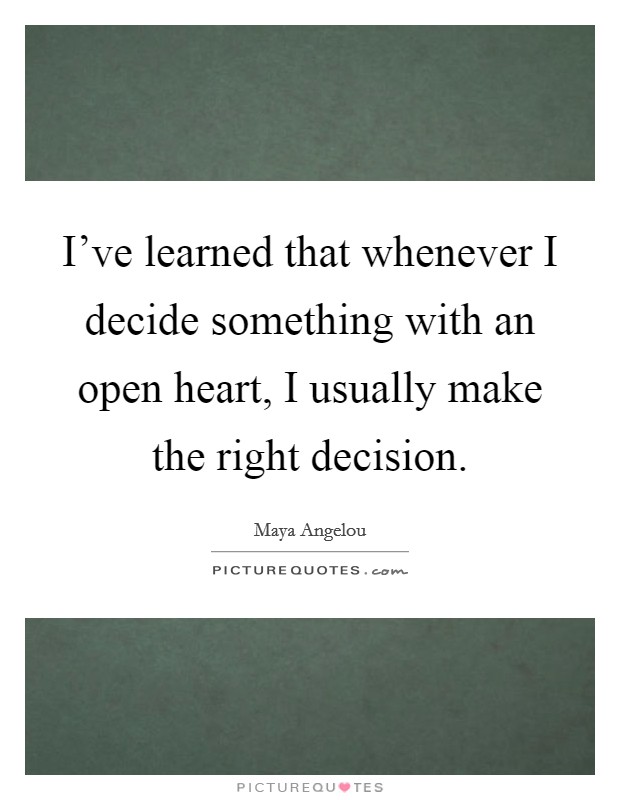 I've learned that whenever I decide something with an open heart, I usually make the right decision. Picture Quote #1