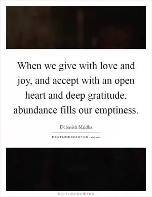 When we give with love and joy, and accept with an open heart and deep gratitude, abundance fills our emptiness Picture Quote #1