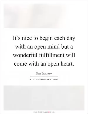 It’s nice to begin each day with an open mind but a wonderful fulfillment will come with an open heart Picture Quote #1