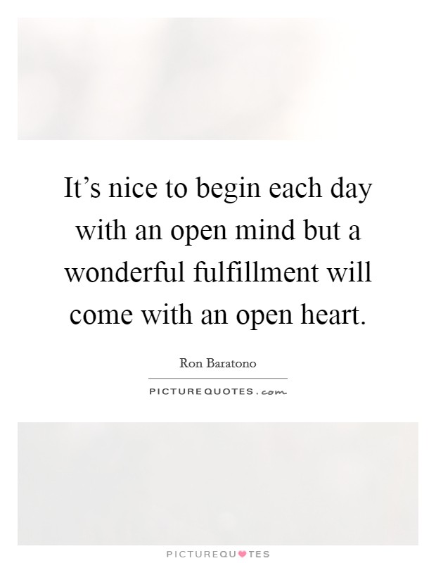 It's nice to begin each day with an open mind but a wonderful fulfillment will come with an open heart. Picture Quote #1