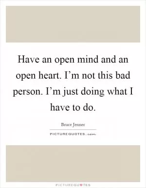 Have an open mind and an open heart. I’m not this bad person. I’m just doing what I have to do Picture Quote #1