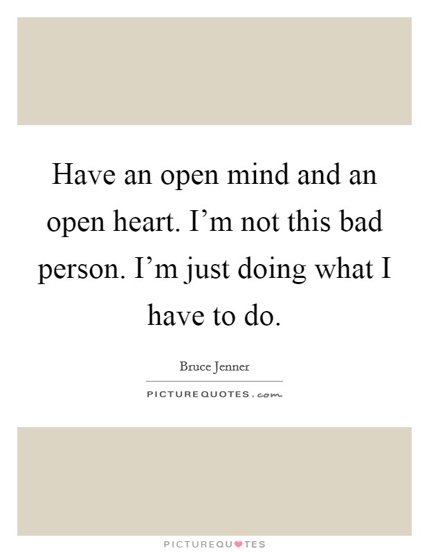 Have an open mind and an open heart. I'm not this bad person. I'm just doing what I have to do. Picture Quote #1