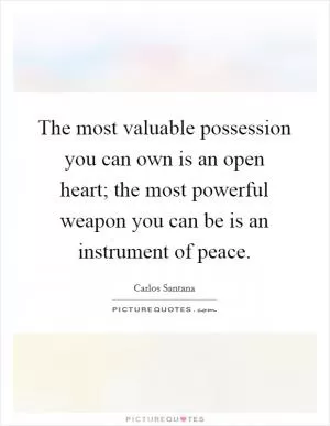 The most valuable possession you can own is an open heart; the most powerful weapon you can be is an instrument of peace Picture Quote #1