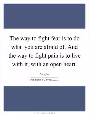 The way to fight fear is to do what you are afraid of. And the way to fight pain is to live with it, with an open heart Picture Quote #1