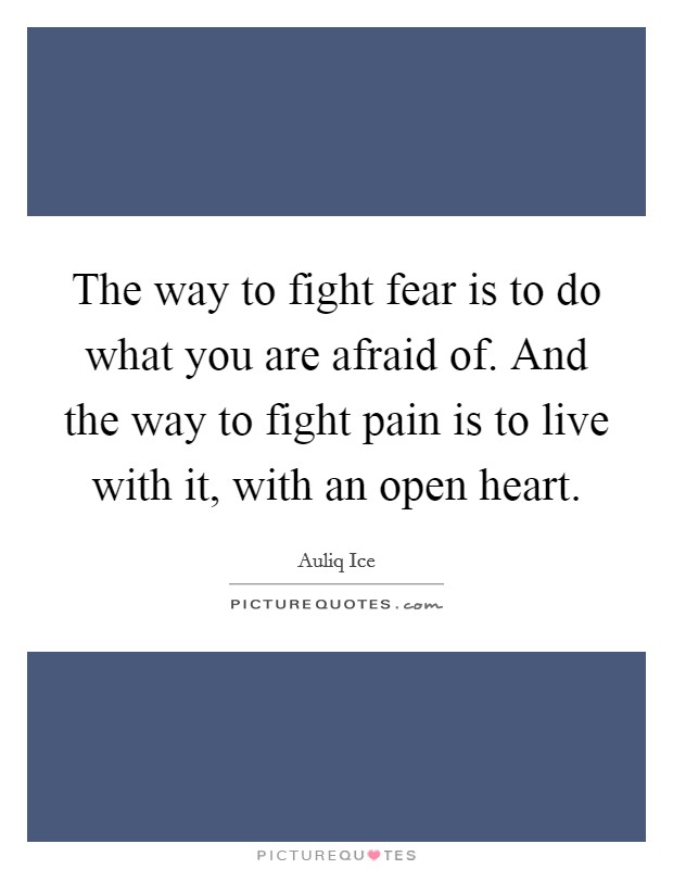 The way to fight fear is to do what you are afraid of. And the way to fight pain is to live with it, with an open heart. Picture Quote #1