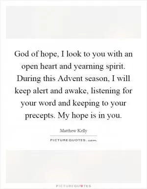 God of hope, I look to you with an open heart and yearning spirit. During this Advent season, I will keep alert and awake, listening for your word and keeping to your precepts. My hope is in you Picture Quote #1