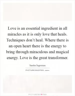 Love is an essential ingredient in all miracles as it is only love that heals. Techniques don’t heal. Where there is an open heart there is the energy to bring through miraculous and magical energy. Love is the great transformer Picture Quote #1
