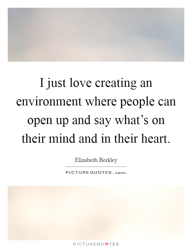 I just love creating an environment where people can open up and say what's on their mind and in their heart. Picture Quote #1