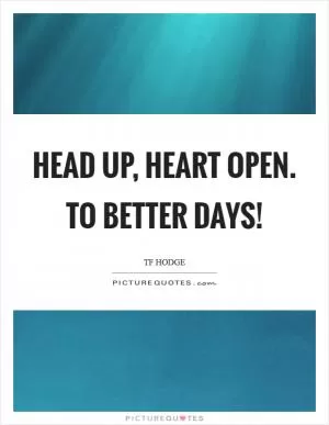 Head up, heart open. To better days! Picture Quote #1