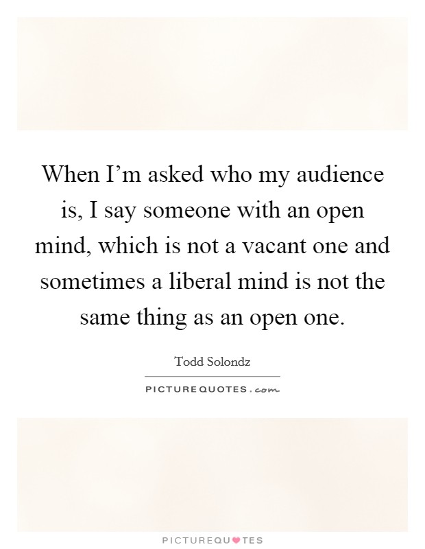 When I'm asked who my audience is, I say someone with an open mind, which is not a vacant one and sometimes a liberal mind is not the same thing as an open one. Picture Quote #1