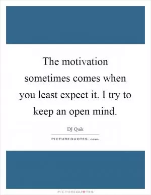 The motivation sometimes comes when you least expect it. I try to keep an open mind Picture Quote #1