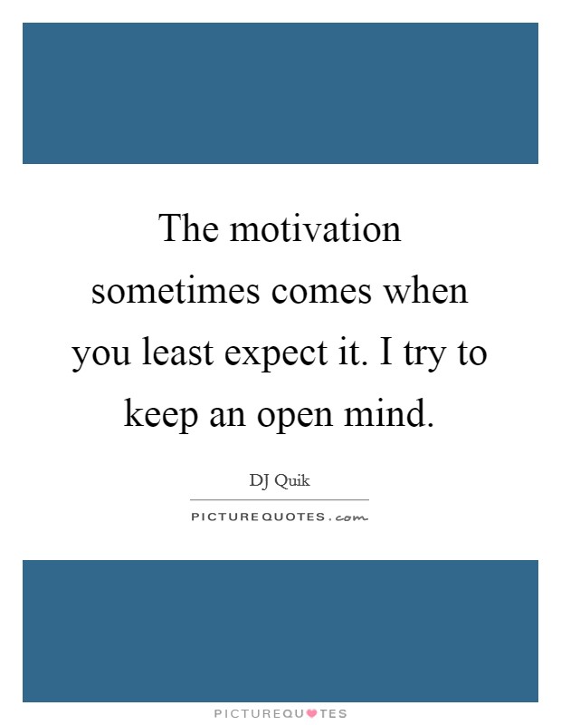 The motivation sometimes comes when you least expect it. I try to keep an open mind. Picture Quote #1